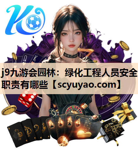 j9九游会园林：绿化工程人员安全职责有哪些