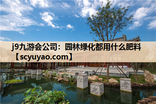 j9九游会公司：园林绿化都用什么肥料