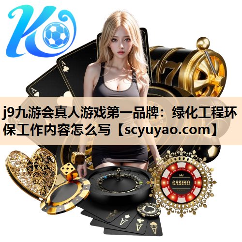 j9九游会真人游戏第一品牌：绿化工程环保工作内容怎么写