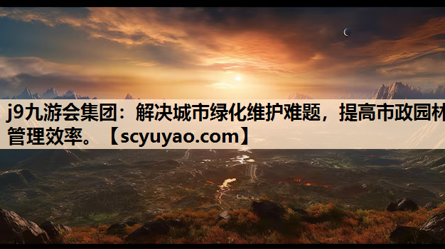 j9九游会集团：解决城市绿化维护难题，提高市政园林管理效率。