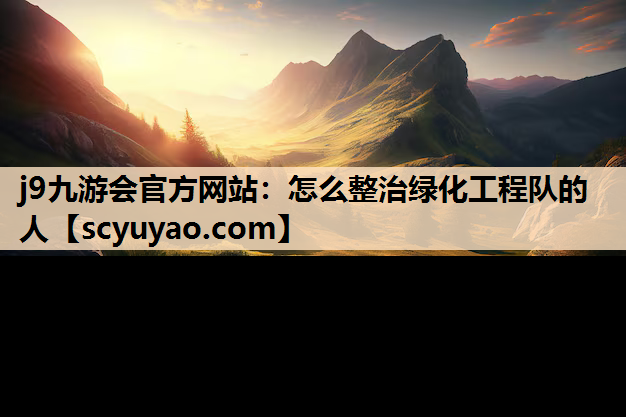 j9九游会官方网站：怎么整治绿化工程队的人