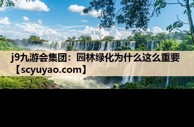 j9九游会集团：园林绿化为什么这么重要